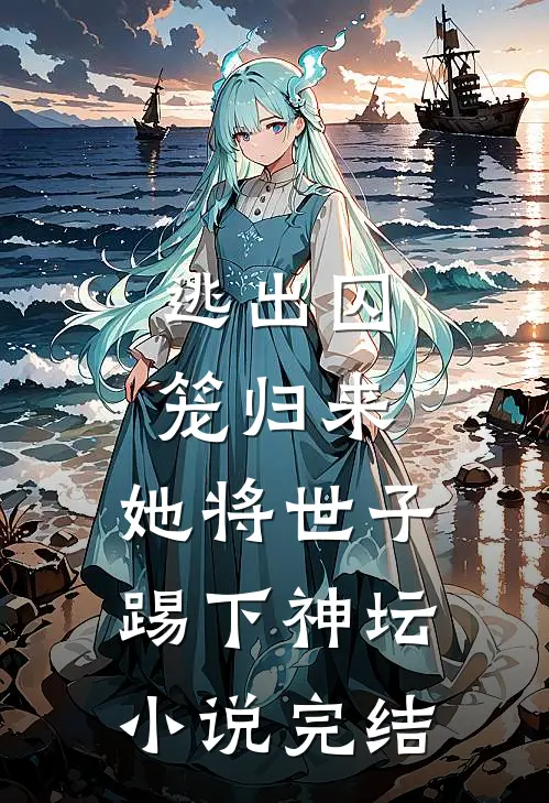 逃出囚笼归来，她将世子踢下神坛小说完结