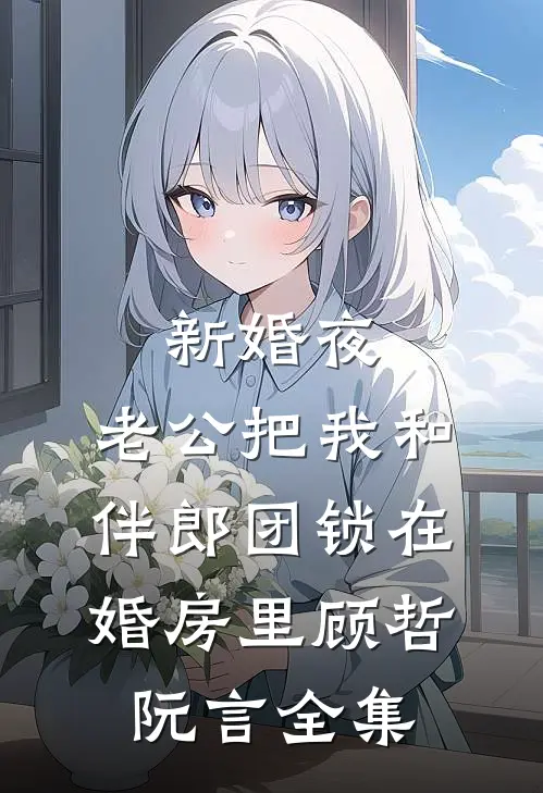 新婚夜，老公把我和伴郎团锁在婚房里顾哲阮言全集