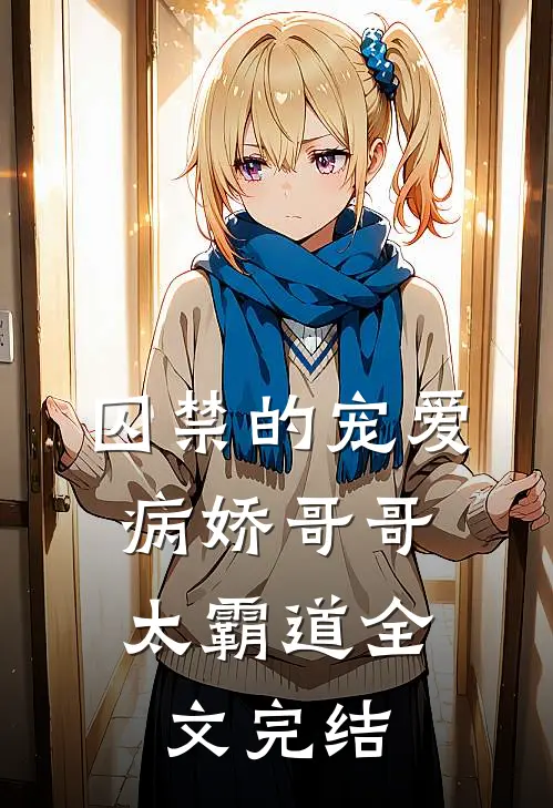 囚禁的宠爱病娇哥哥太霸道全文完结免费阅读
