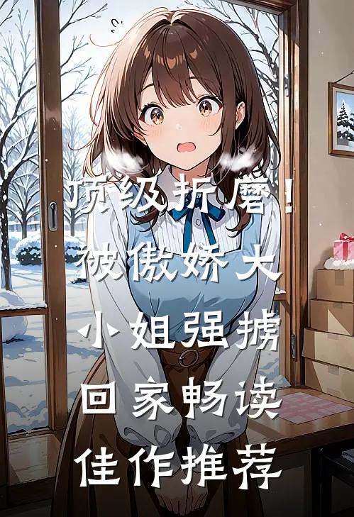 顶级折磨！被傲娇大小姐强掳回家畅读佳作推荐