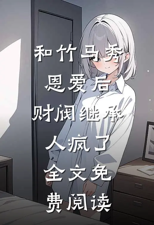 和竹马秀恩爱后，财阀继承人疯了全文免费阅读
