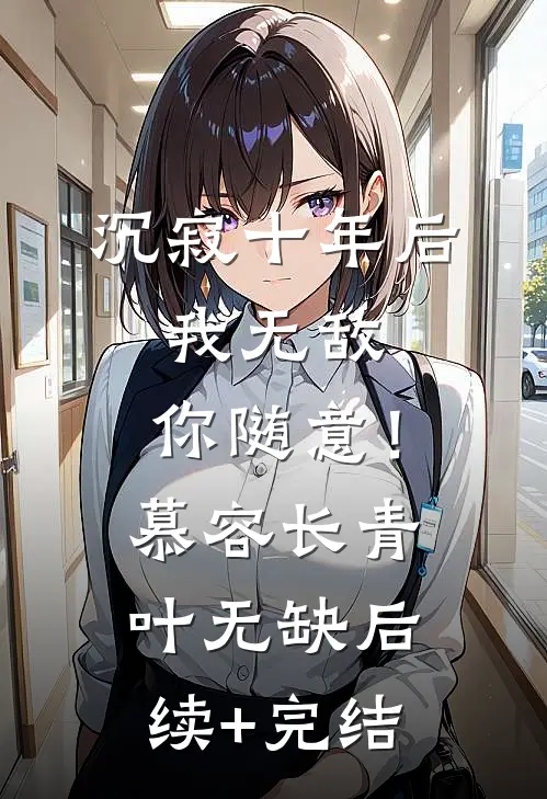 沉寂十年后，我无敌，你随意！慕容长青叶无缺后续+完结