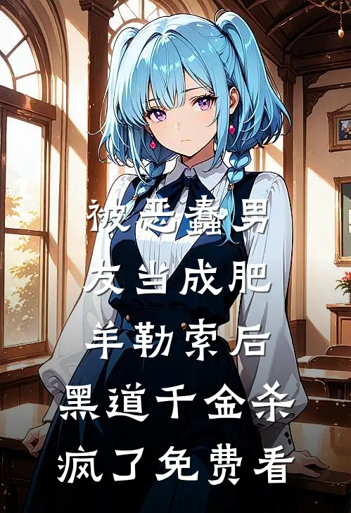 被恶蠢男友当成肥羊勒索后，黑道千金杀疯了免费看
