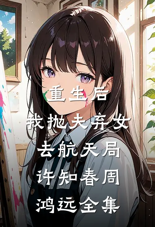 重生后，我抛夫弃女去航天局许知春周鸿远 全集