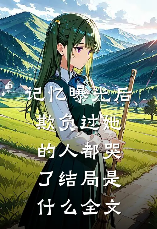 记忆曝光后,欺负过她的人都哭了结局是什么全文