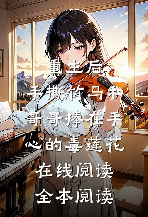 重生后，手撕竹马和哥哥捧在手心的毒莲花在线阅读全本阅读