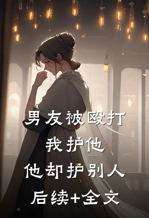 男友被殴打，我护他，他却护别人后续+全文