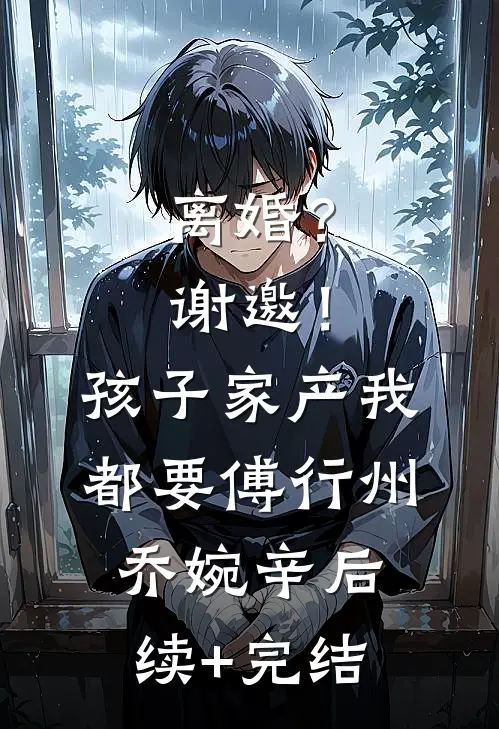 离婚？谢邀！孩子家产我都要傅行州乔婉辛后续+完结