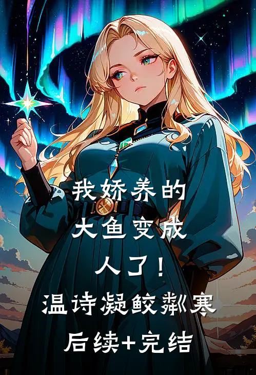我娇养的大鱼变成人了！温诗凝鲛粼寒后续+完结