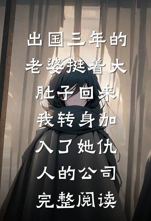 出国三年的老婆挺着大肚子回来，我转身加入了她仇人的公司完整阅读