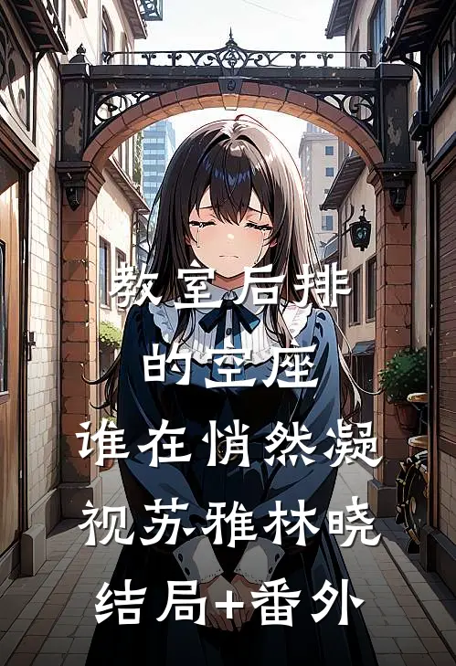 教室后排的空座：谁在悄然凝视苏雅林晓结局+番外