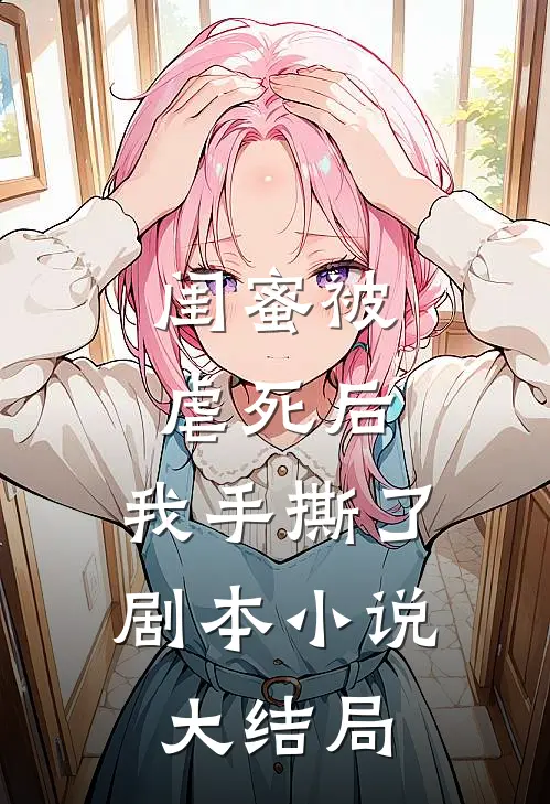 闺蜜被虐死后，我手撕了剧本小说大结局