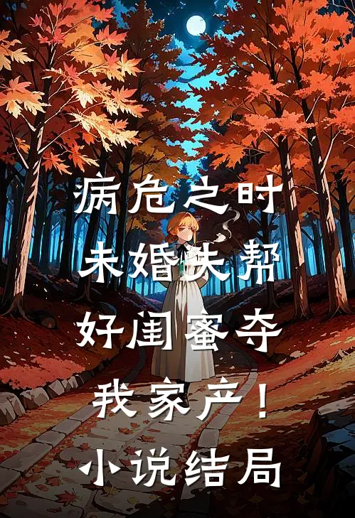 病危之时，未婚夫帮好闺蜜夺我家产！小说结局