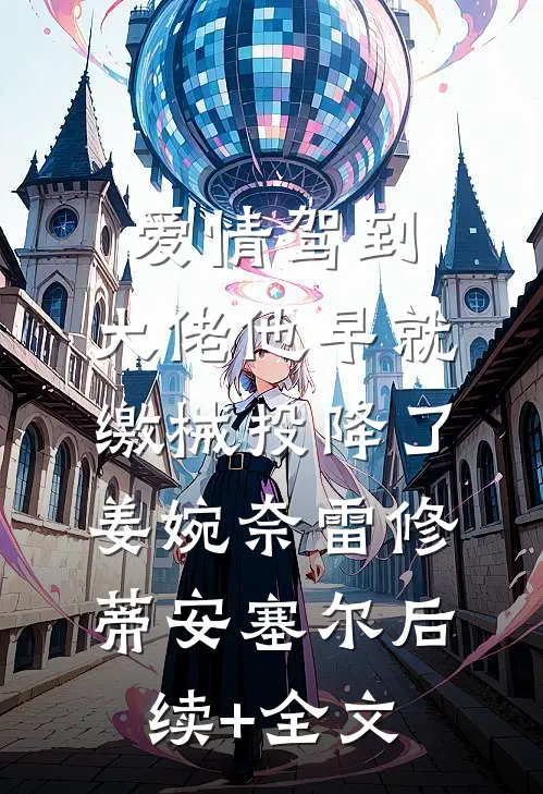 爱情驾到，大佬他早就缴械投降了姜婉奈雷修.蒂安塞尔后续+全文