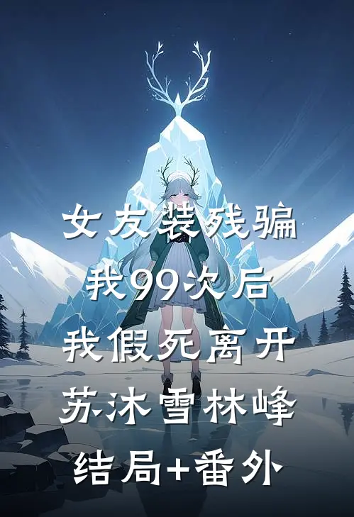 女友装残骗我99次后，我假死离开苏沐雪林峰结局+番外