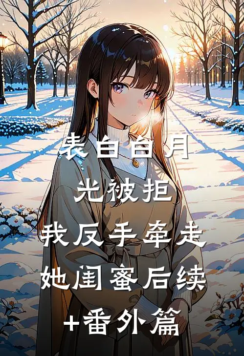 表白白月光被拒，我反手牵走她闺蜜后续+番外篇