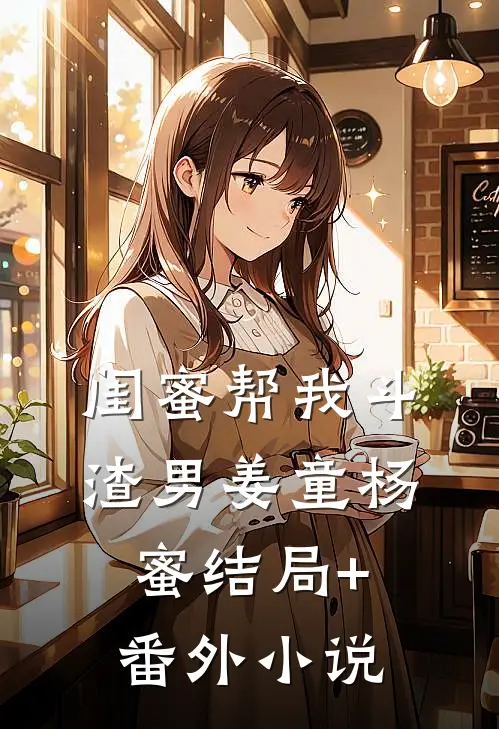 闺蜜帮我斗渣男姜童杨蜜结局+番外小说
