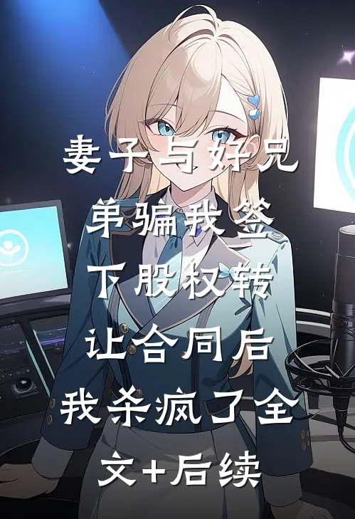 妻子与好兄弟骗我签下股权转让合同后，我杀疯了全文+后续