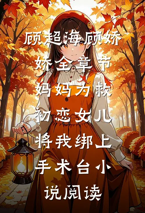 顾超海顾娇娇全章节_妈妈为救初恋女儿，将我绑上手术台小说阅读
