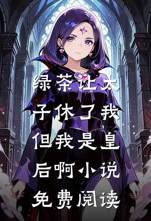 绿茶让太子休了我，但我是皇后啊小说免费阅读
