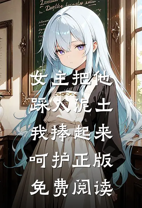 女主把他踩入泥土，我捧起来呵护正版免费阅读