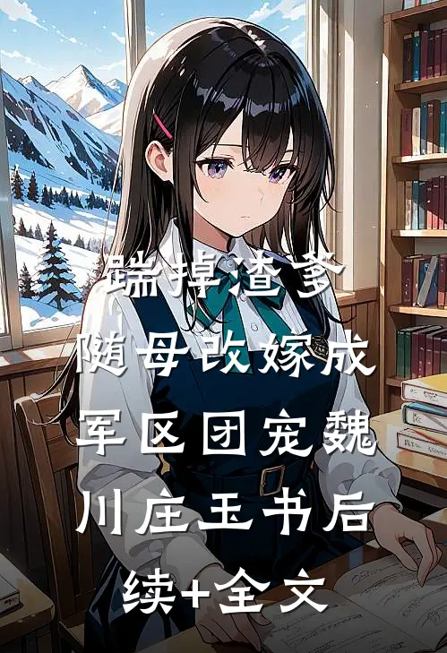 踹掉渣爹，随母改嫁成军区团宠魏川庄玉书后续+全文