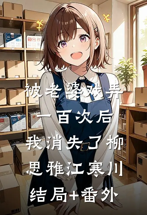 被老婆戏弄一百次后，我消失了柳思雅江寒川结局+番外