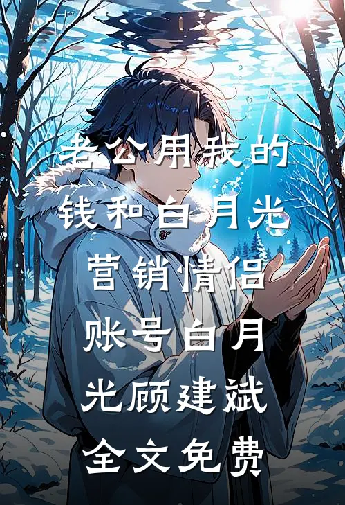 老公用我的钱和白月光营销情侣账号白月光顾建斌全文免费