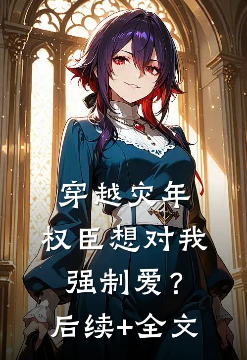 穿越灾年，权臣想对我强制爱？后续+全文