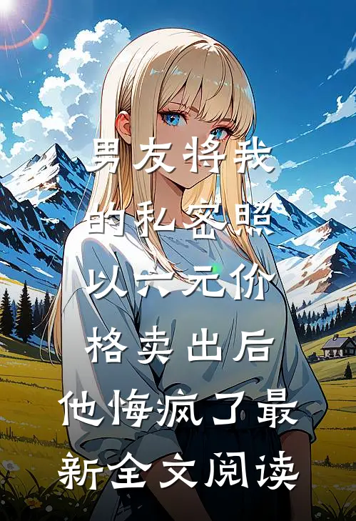 男友将我的私密照以六元价格卖出后，他悔疯了最新全文阅读