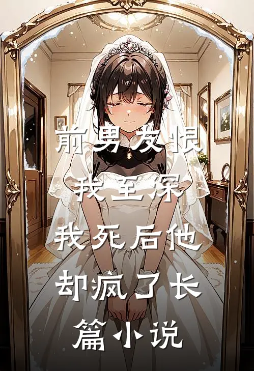 前男友恨我至深，我死后他却疯了长篇小说