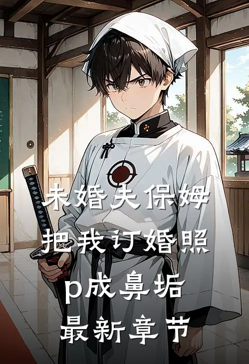 未婚夫保姆把我订婚照p成鼻垢最新章节