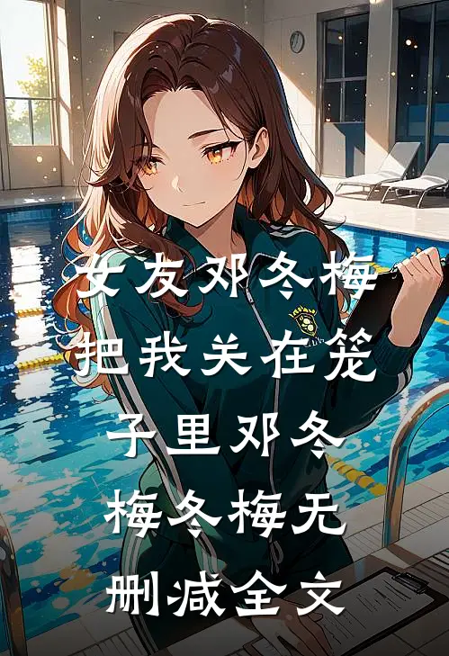 女友邓冬梅把我关在笼子里邓冬梅冬梅无删减全文