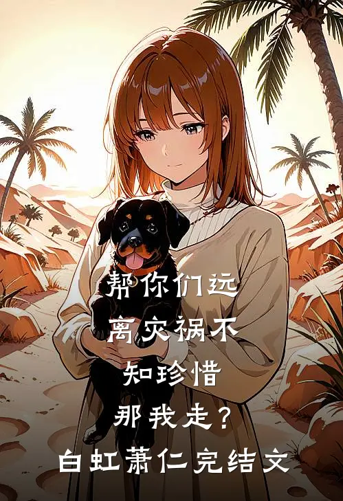 帮你们远离灾祸不知珍惜，那我走？白虹萧仁完结文