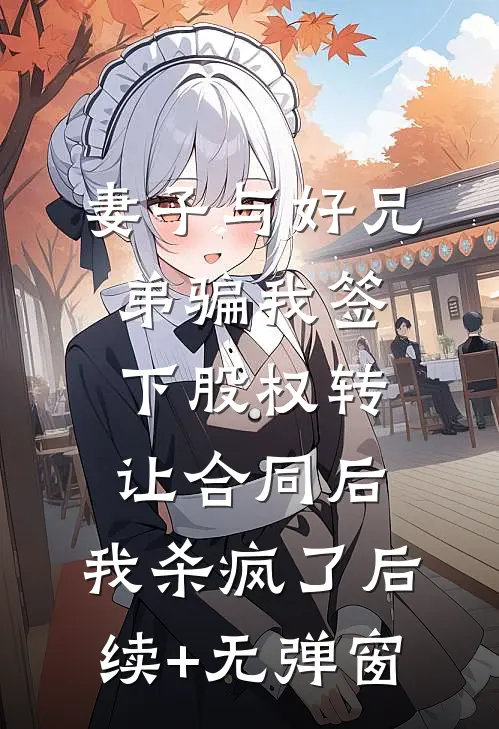 妻子与好兄弟骗我签下股权转让合同后，我杀疯了后续+无弹窗
