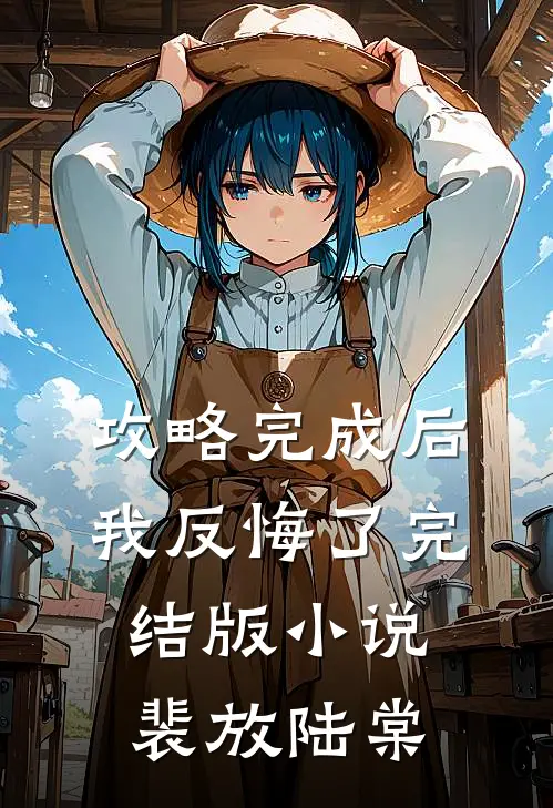 攻略完成后，我反悔了完结版小说裴放陆棠