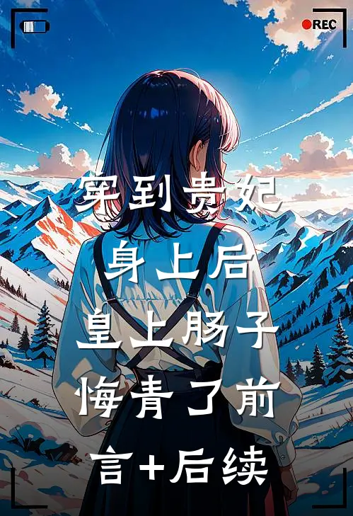 穿到贵妃身上后，皇上肠子悔青了前言+后续