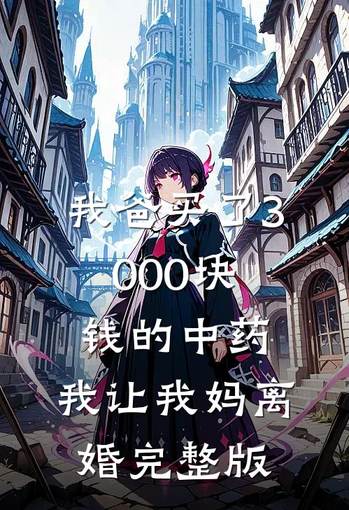 我爸买了3000块钱的中药，我让我妈离婚完整版