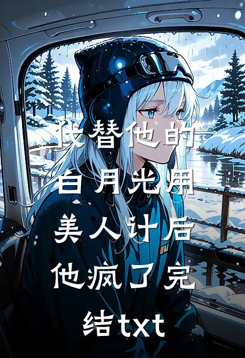 代替他的白月光用美人计后，他疯了完结txt