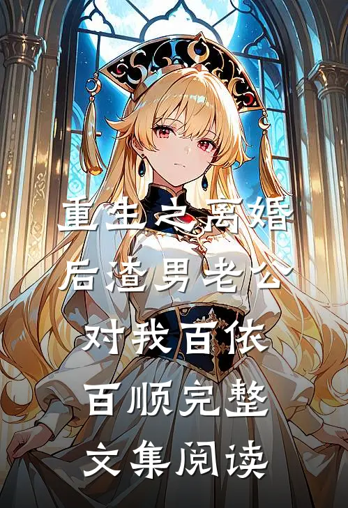 重生之离婚后渣男老公对我百依百顺完整文集阅读