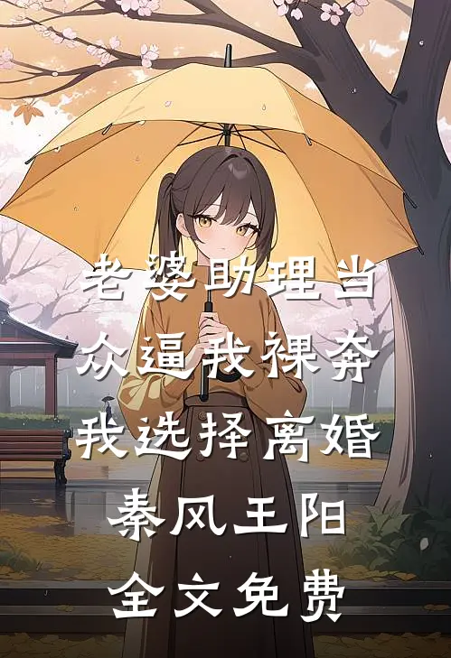 老婆助理当众逼我裸奔，我选择离婚秦风王阳全文免费