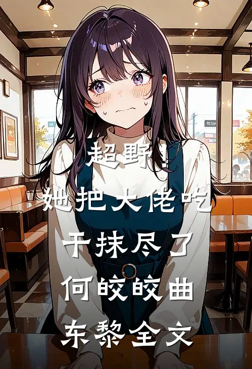 超野！她把大佬吃干抹尽了何皎皎曲东黎全文