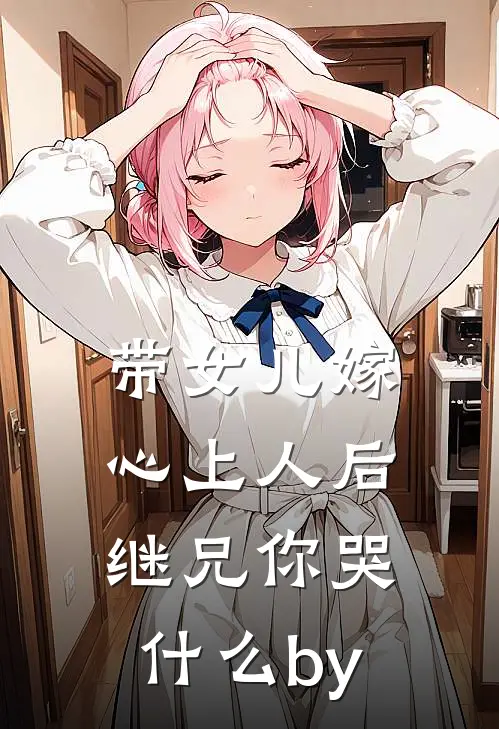 带女儿嫁心上人后，继兄你哭什么by