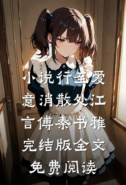 小说行至爱意消散处江言傅秦书雅完结版全文免费阅读