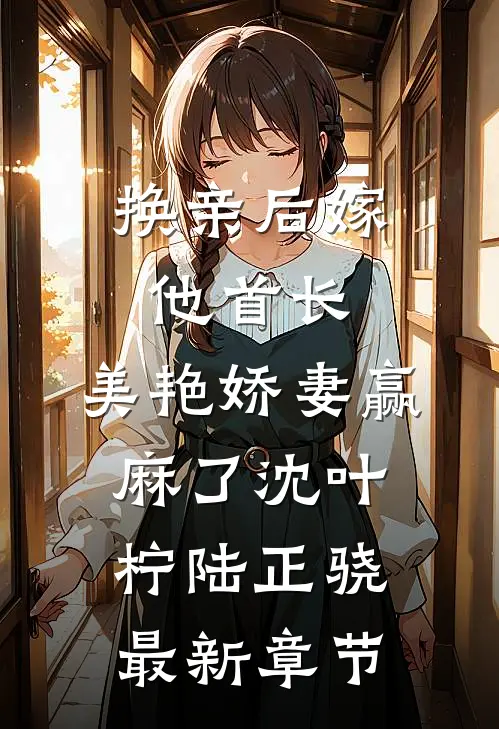 换亲后嫁他首长，美艳娇妻赢麻了沈叶柠陆正骁最新章节