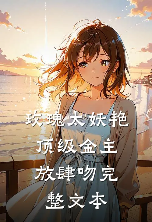 玫瑰太妖艳，顶级金主放肆吻完整文本