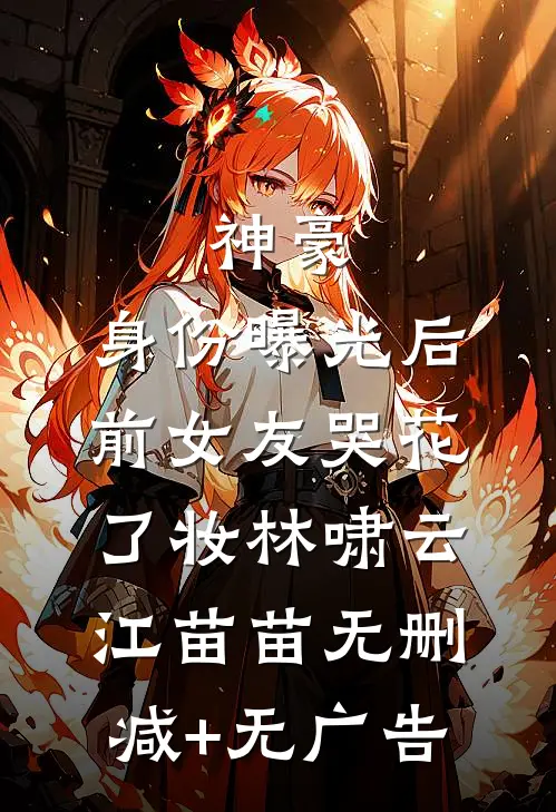 神豪：身份曝光后，前女友哭花了妆林啸云江苗苗无删减+无广告