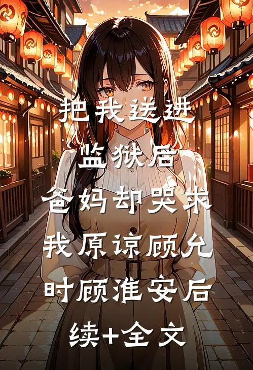 把我送进监狱后，爸妈却哭求我原谅顾允时顾淮安后续+全文