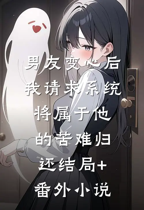 男友变心后，我请求系统将属于他的苦难归还结局+番外小说