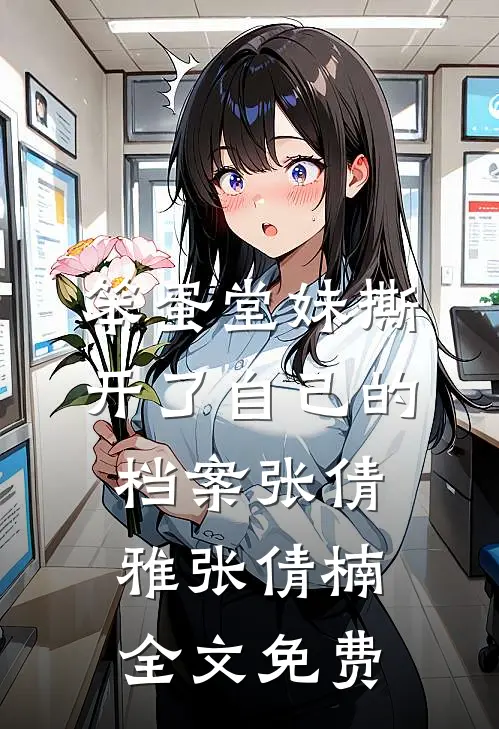 笨蛋堂妹撕开了自己的档案张倩雅张倩楠全文免费